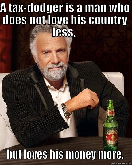 A TAX-DODGER IS A MAN WHO DOES NOT LOVE HIS COUNTRY LESS,  BUT LOVES HIS MONEY MORE. The Most Interesting Man In The World