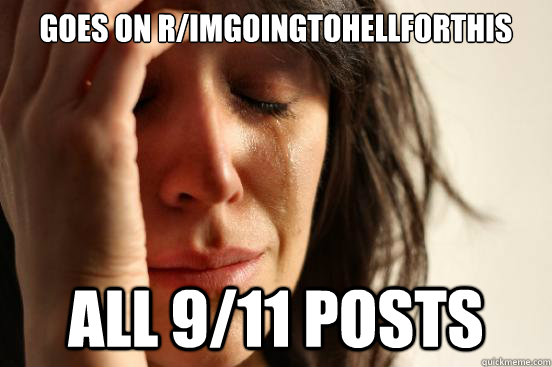 Goes on r/Imgoingtohellforthis all 9/11 posts  First World Problems