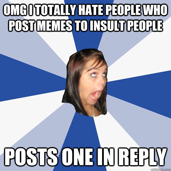 OMG I TOTALLY HATE PEOPLE WHO POST MEMES TO INSULT PEOPLE POSTS ONE IN REPLY  Annoying Facebook Girl