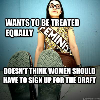 Wants to be treated equally Doesn't think women should have to sign up for the draft  Typical Feminist