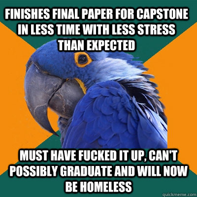 Finishes final paper for capstone in less time with less stress than expected Must have fucked it up, can't possibly graduate and will now be homeless  Paranoid Parrot