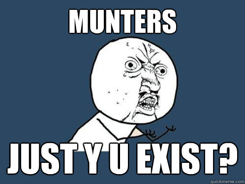MUNTERS just y u exist?  Y U No