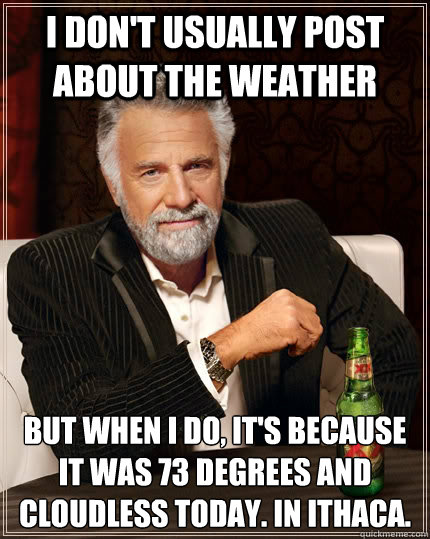 I don't usually post about the weather but when I do, it's because it was 73 degrees and cloudless today. In Ithaca.   The Most Interesting Man In The World