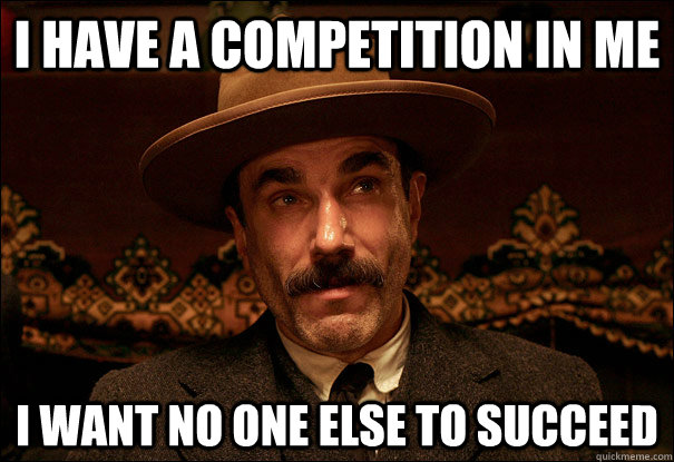 I HAVE A COMPETITION IN ME I WANT NO ONE ELSE TO SUCCEED - I HAVE A COMPETITION IN ME I WANT NO ONE ELSE TO SUCCEED  Daniel Plainview