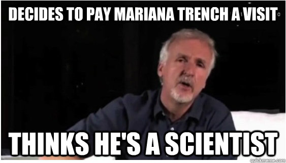 Decides to pay mariana trench a visit Thinks he's a scientist  Scumbag James Cameron