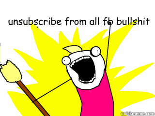 unsubscribe from all fb bullshit   All The Things