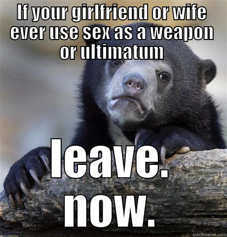 IF YOUR GIRLFRIEND OR WIFE EVER USE SEX AS A WEAPON OR ULTIMATUM LEAVE. NOW. Confession Bear