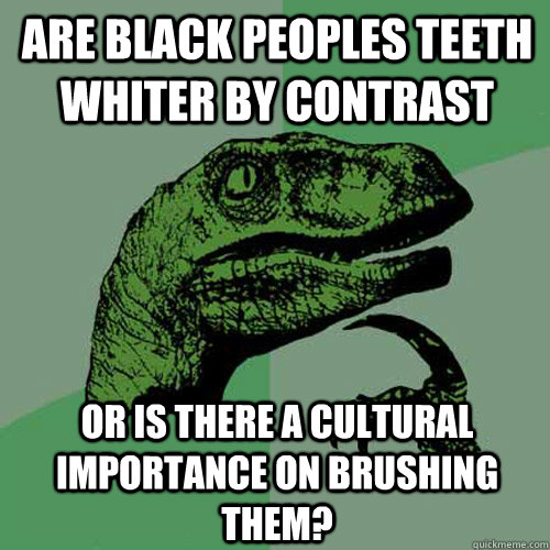 Are Black peoples teeth whiter by contrast Or is there a cultural importance on brushing them?  Philosoraptor