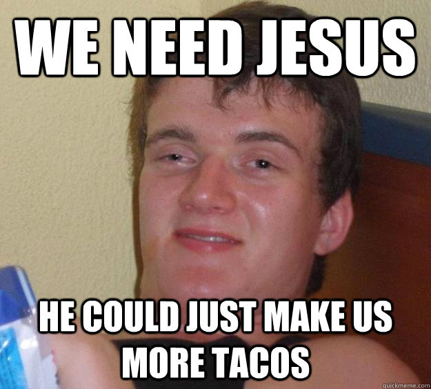 We need jesus He could just make us more tacos  10 Guy