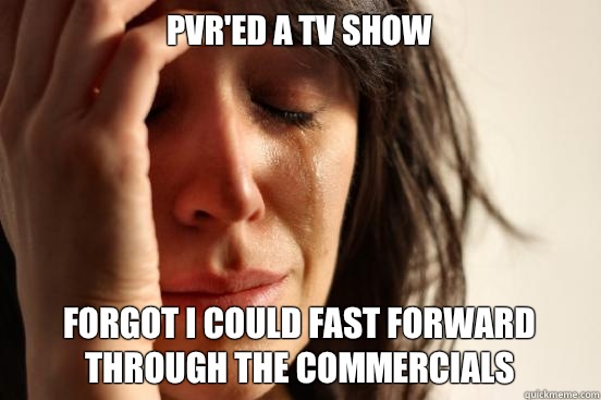 PVR'ed a tv show Forgot I could fast forward through the commercials  First World Problems