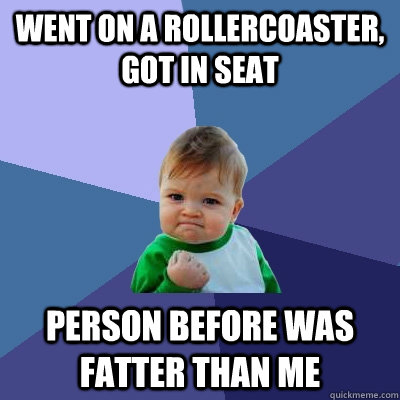 Went on a rollercoaster, got in seat PErson before was fatter than me  Success Kid