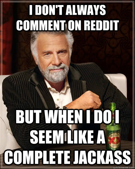 I don't always comment on reddit but when I do I seem like a complete jackass - I don't always comment on reddit but when I do I seem like a complete jackass  The Most Interesting Man In The World
