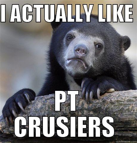 I ACTUALLY LIKE  PT CRUSIERS  Confession Bear