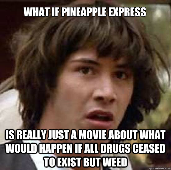 What if pineapple express Is really just a movie about what would happen if all drugs ceased to exist but weed - What if pineapple express Is really just a movie about what would happen if all drugs ceased to exist but weed  conspiracy keanu
