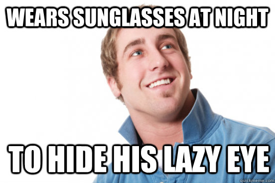 Wears sunglasses at night to hide his lazy eye - Wears sunglasses at night to hide his lazy eye  Misunderstood Douchebag