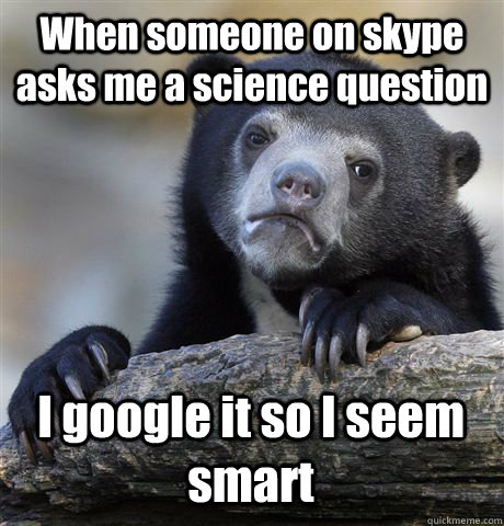 When someone on skype asks me a science question I google it so I seem smart  Confession Bear