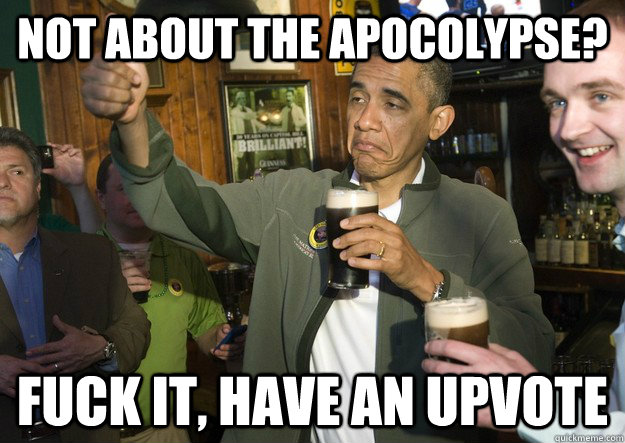 Not about the apocolypse? Fuck it, have an upvote - Not about the apocolypse? Fuck it, have an upvote  BARACK OBAMA APPROVES