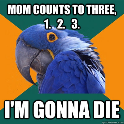 mom counts to three,    1.   2.   3. i'm gonna die  Paranoid Parrot