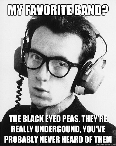 My favorite band? The black eyed peas. they're really undergound, you've probably never heard of them - My favorite band? The black eyed peas. they're really undergound, you've probably never heard of them  Fail Hipster.