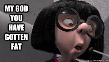 My God you have gotten fat - My God you have gotten fat  Edna Mode