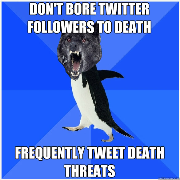 don't bore twitter followers to death frequently tweet death threats  