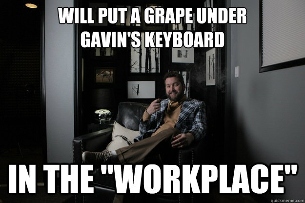 Will put a grape under 
gavin's keyboard   In the 