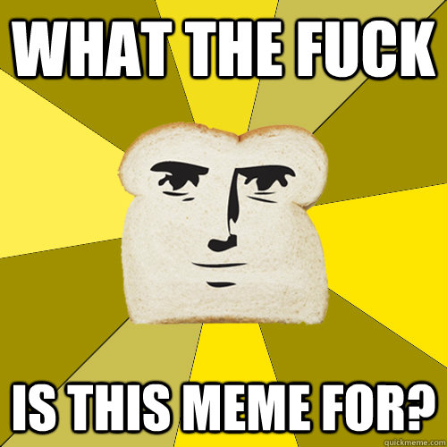 What the fuck is this meme for?  Breadfriend