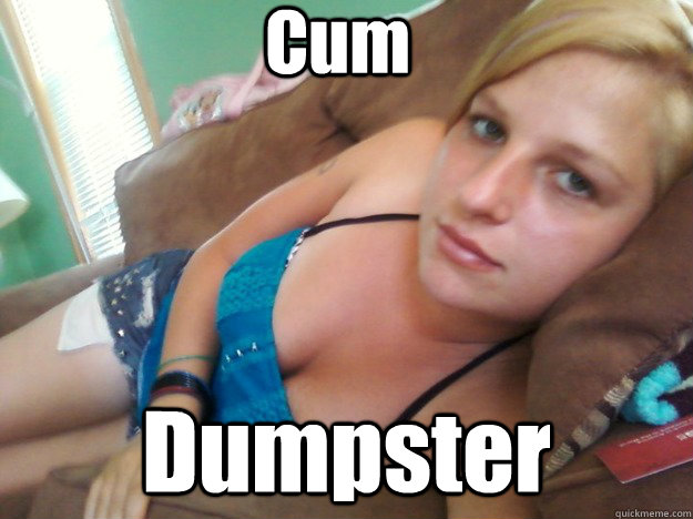 Cum Dumpster - Cum Dumpster  Dumb whore Megan