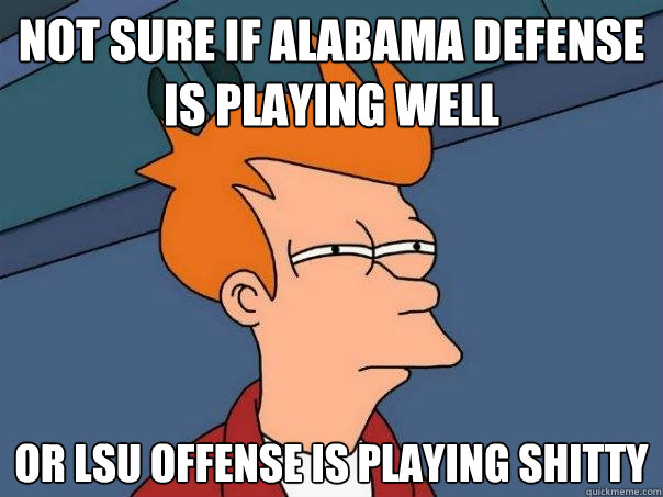 Not sure if alabama defense is playing well Or lsu offense is playing shitty  Futurama Fry