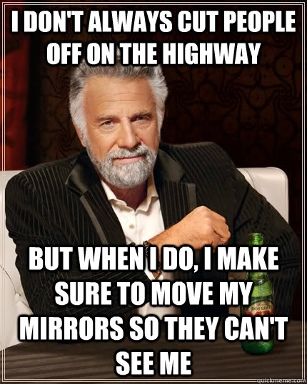 I don't always cut people off on the highway but when I do, I make sure to move my mirrors so they can't see me  The Most Interesting Man In The World