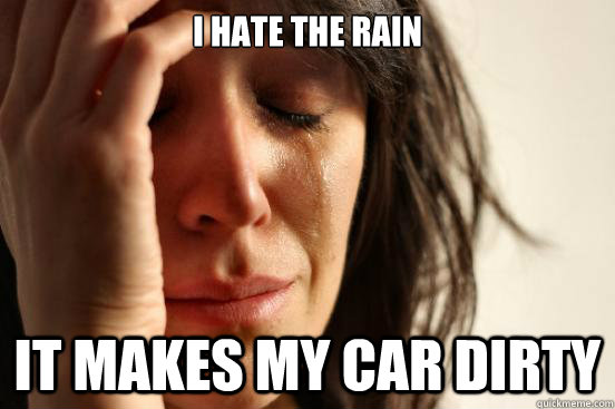 I hate the rain it makes my car dirty  First World Problems