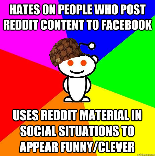 Hates on people who post reddit content to facebook Uses reddit material in social situations to appear funny/clever  Scumbag Redditor