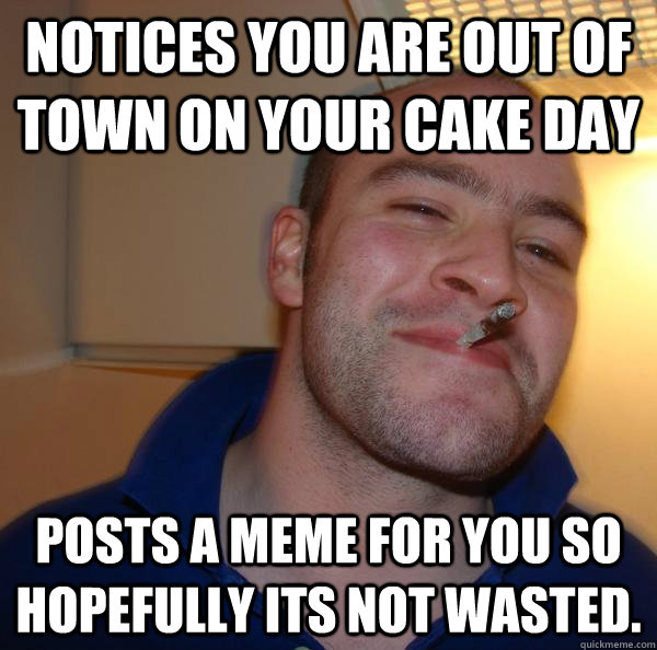 Notices you are out of town on your cake day Posts a meme for you so hopefully its not wasted. - Notices you are out of town on your cake day Posts a meme for you so hopefully its not wasted.  Misc