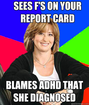 Sees F's on your report card  Blames ADHD that she diagnosed  Sheltering Suburban Mom