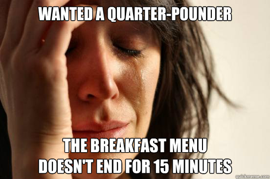 Wanted a quarter-pounder the breakfast menu 
doesn't end for 15 minutes  First World Problems