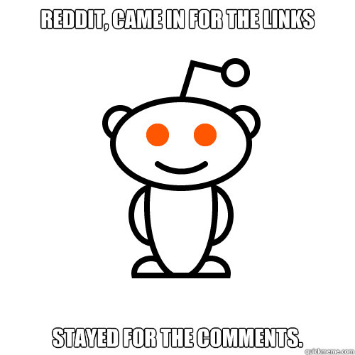 Reddit, came in for the links stayed for the comments. - Reddit, came in for the links stayed for the comments.  Redditor