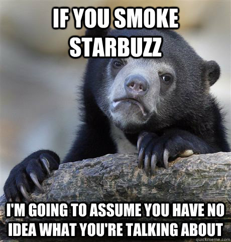 if you smoke starbuzz i'm going to assume you have no idea what you're talking about  Confession Bear