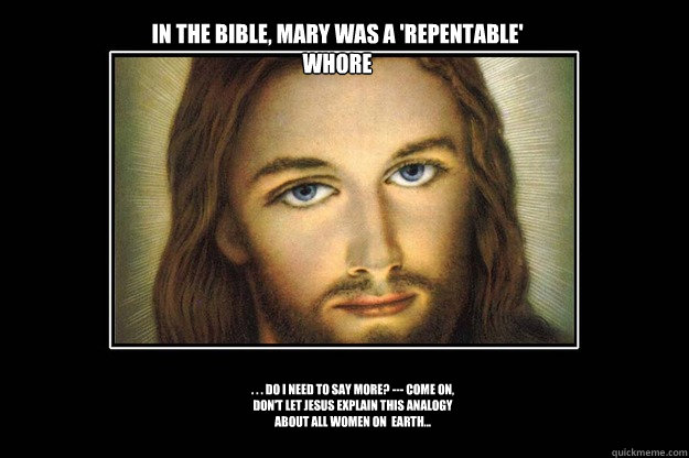 In the Bible, Mary was a 'Repentable' whore . . . Do I need to say more? --- come on, don't let jesus explain this analogy about all women on  earth...  