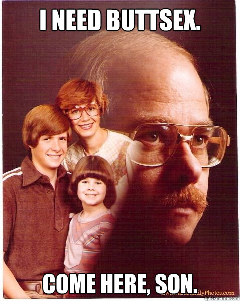 I need buttsex. come here, son.  Vengeance Dad
