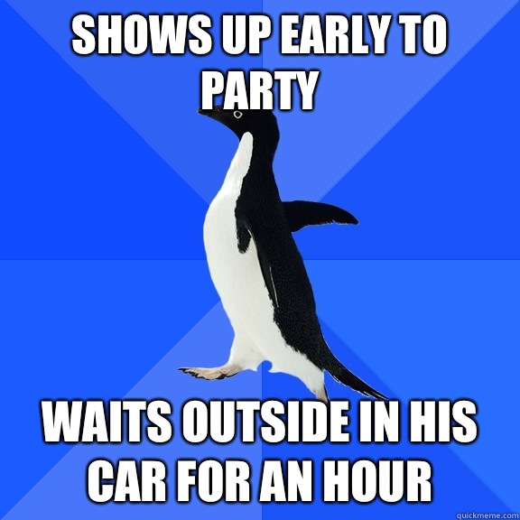 Shows up early to party Waits outside in his car for an hour  Socially Awkward Penguin