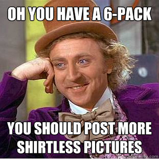 oh you have a 6-pack you should post more shirtless pictures  Condescending Wonka