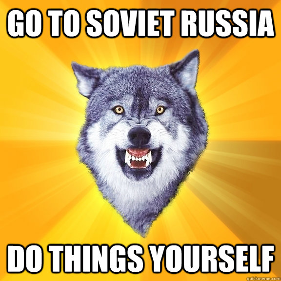Go to soviet russia do things yourself  Courage Wolf