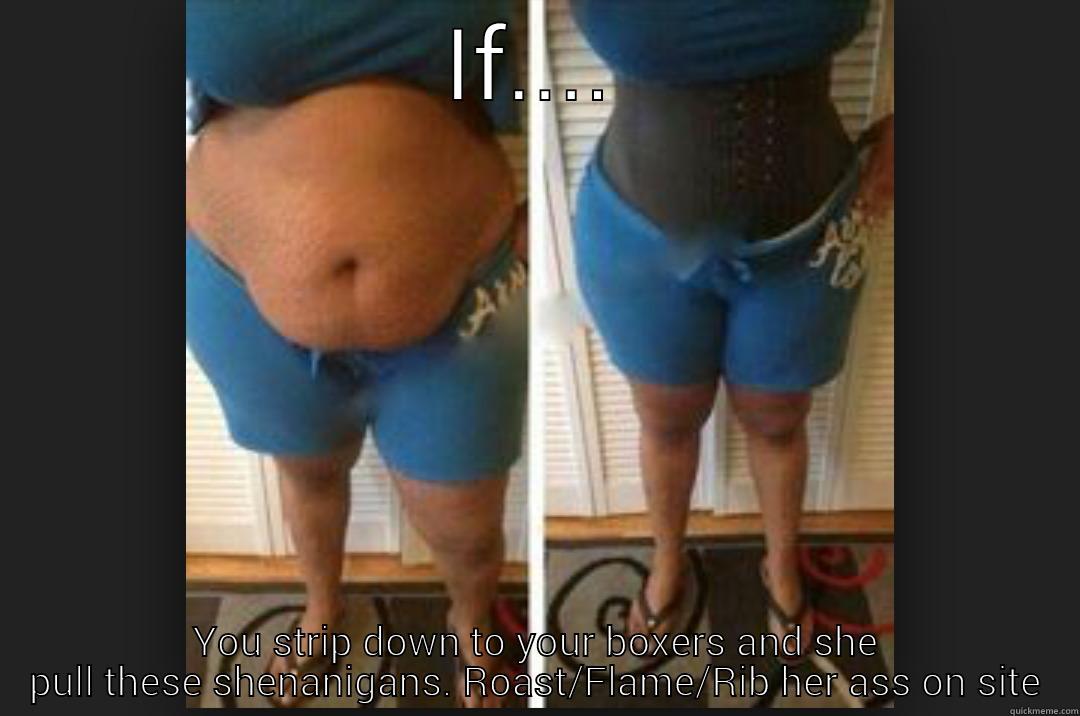 IF.... YOU STRIP DOWN TO YOUR BOXERS AND SHE PULL THESE SHENANIGANS. ROAST/FLAME/RIB HER ASS ON SITE Misc