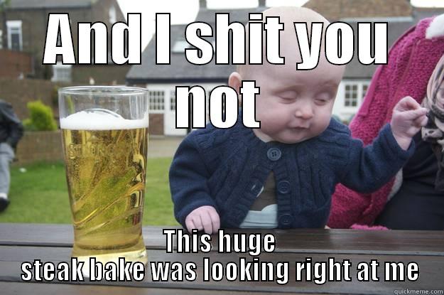 AND I SHIT YOU NOT THIS HUGE STEAK BAKE WAS LOOKING RIGHT AT ME drunk baby