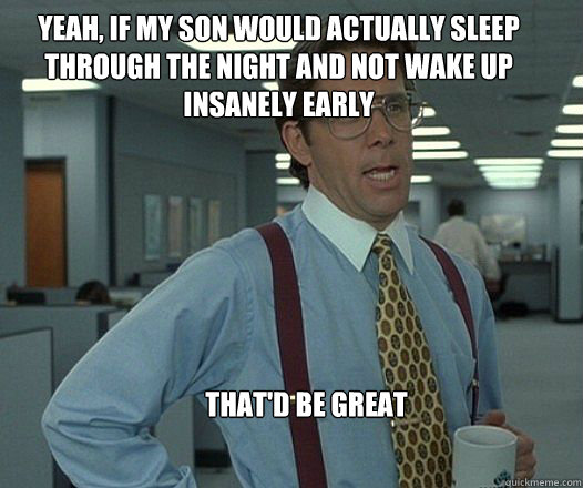 Yeah, if my son would actually sleep through the night and not wake up insanely early that'd be great  - Yeah, if my son would actually sleep through the night and not wake up insanely early that'd be great   Scumbag boss