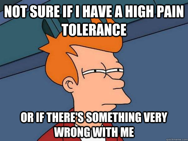 not sure if I have a high pain tolerance or if there's something very wrong with me - not sure if I have a high pain tolerance or if there's something very wrong with me  Futurama Fry