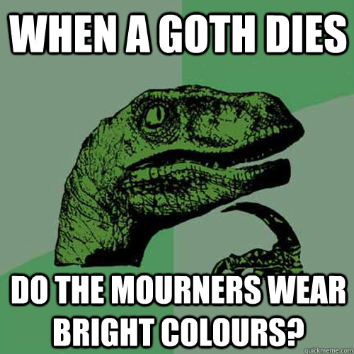 When a Goth dies Do the mourners wear bright colours?  Philosoraptor