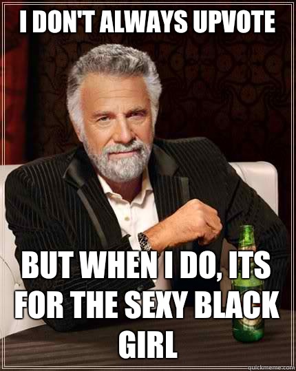 I don't always upvote But when i do, its for the sexy black girl  The Most Interesting Man In The World