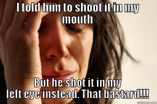 I TOLD HIM TO SHOOT IT IN MY MOUTH BUT HE SHOT IT IN MY LEFT EYE INSTEAD. THAT BASTARD!!! First World Problems