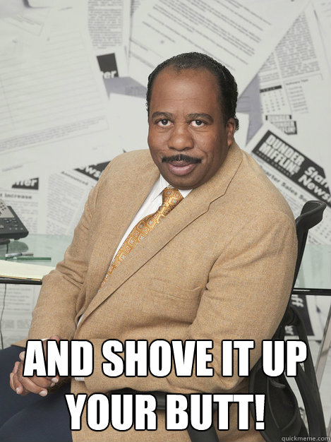  and shove it up your butt! -  and shove it up your butt!  Stanley hudson